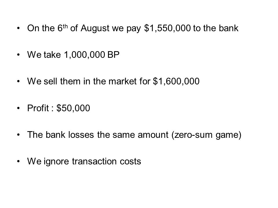 On the 6 th of August we pay $1,550,000 to the bank We take 1,000,000 BP We sell them in the market for $1,600,000 Profit : $50,000 The bank losses the same amount (zero-sum game) We ignore transaction costs