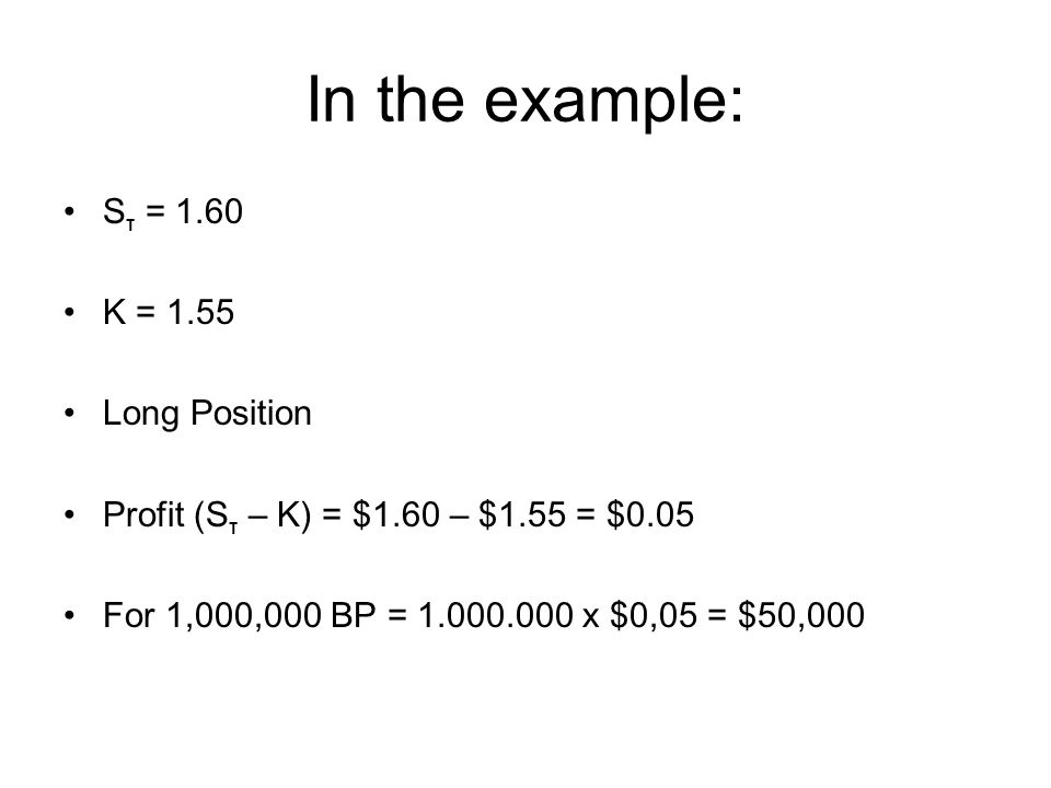 In the example: S τ = 1.60 Κ = 1.55 Long Position Profit (S τ – Κ) = $1.60 – $1.55 = $0.05 For 1,000,000 BP = x $0,05 = $50,000