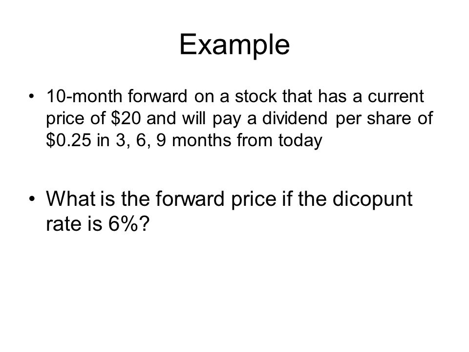 Example 10-month forward on a stock that has a current price of $20 and will pay a dividend per share of $0.25 in 3, 6, 9 months from today What is the forward price if the dicopunt rate is 6%