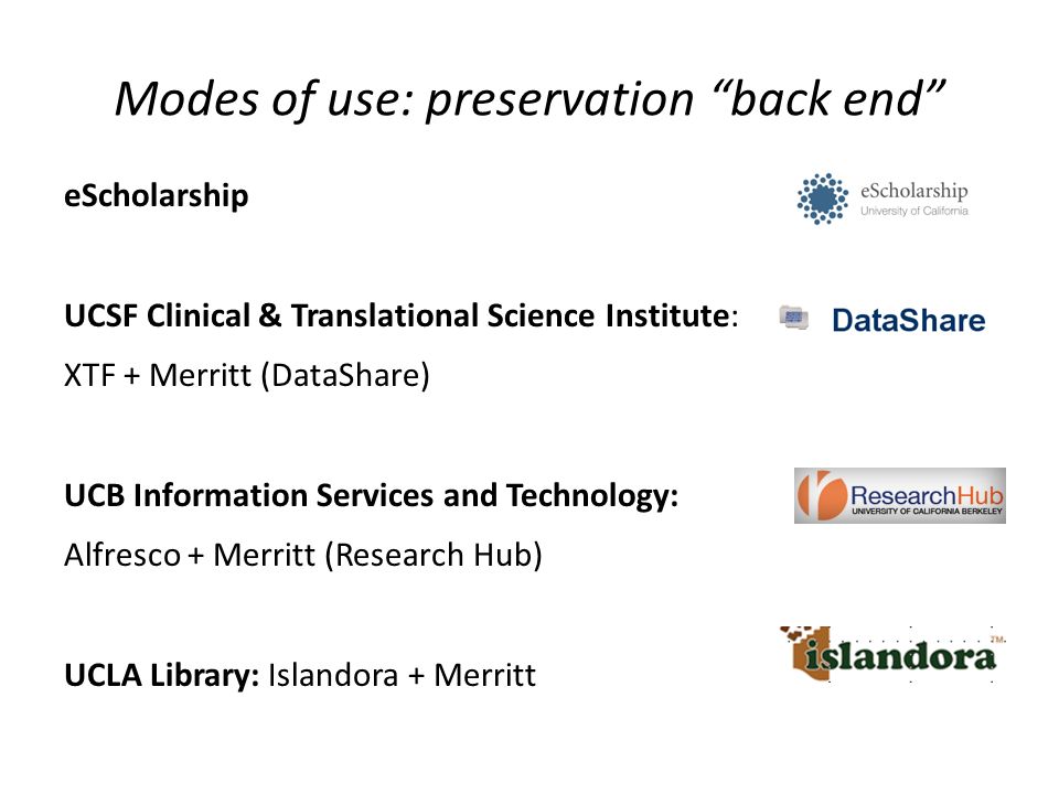 Modes of use: preservation back end eScholarship UCSF Clinical & Translational Science Institute: XTF + Merritt (DataShare) UCB Information Services and Technology: Alfresco + Merritt (Research Hub) UCLA Library: Islandora + Merritt
