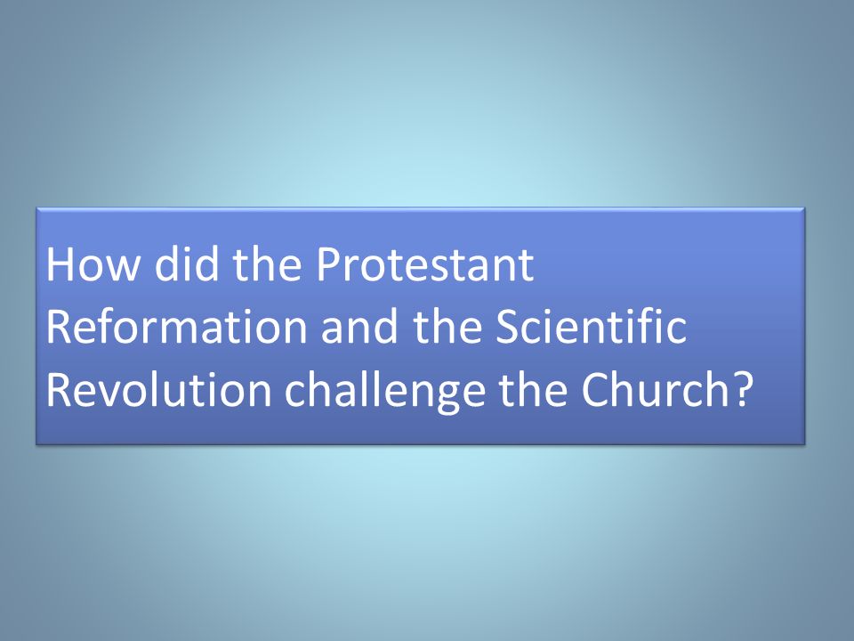 How did the Protestant Reformation and the Scientific Revolution challenge the Church