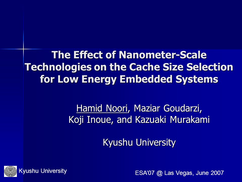 Kyushu University Las Vegas, June 2007 The Effect of Nanometer-Scale Technologies on the Cache Size Selection for Low Energy Embedded Systems Hamid Noori, Maziar Goudarzi, Koji Inoue, and Kazuaki Murakami Kyushu University
