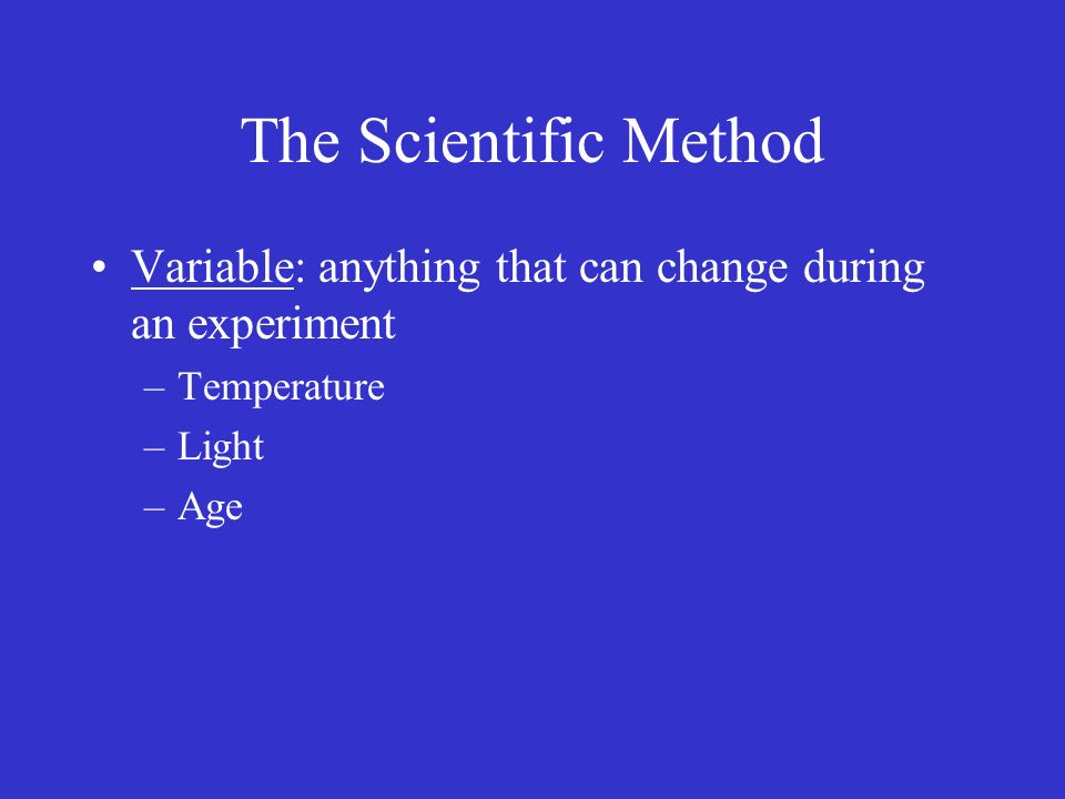 The Scientific Method Variable: anything that can change during an experiment –Temperature –Light –Age