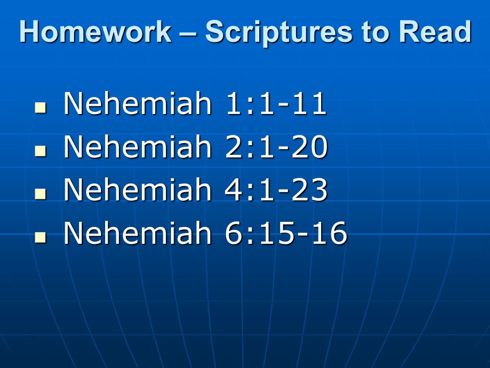 Homework – Scriptures to Read Nehemiah 1:1-11 Nehemiah 1:1-11 Nehemiah 2:1-20 Nehemiah 2:1-20 Nehemiah 4:1-23 Nehemiah 4:1-23 Nehemiah 6:15-16 Nehemiah 6:15-16