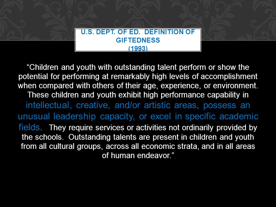 Children and youth with outstanding talent perform or show the potential for performing at remarkably high levels of accomplishment when compared with others of their age, experience, or environment.