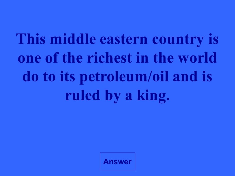 Answer This middle eastern country is one of the richest in the world do to its petroleum/oil and is ruled by a king.
