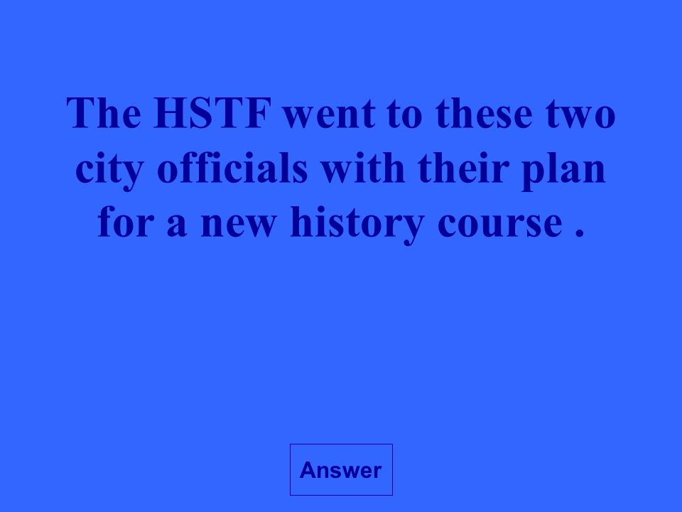 Answer The HSTF went to these two city officials with their plan for a new history course.