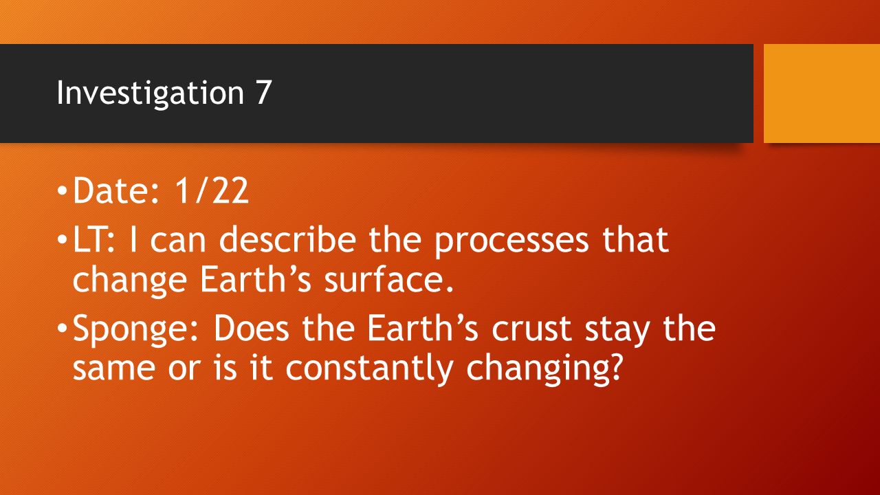 Investigation 7 Date: 1/22 LT: I can describe the processes that change Earth’s surface.