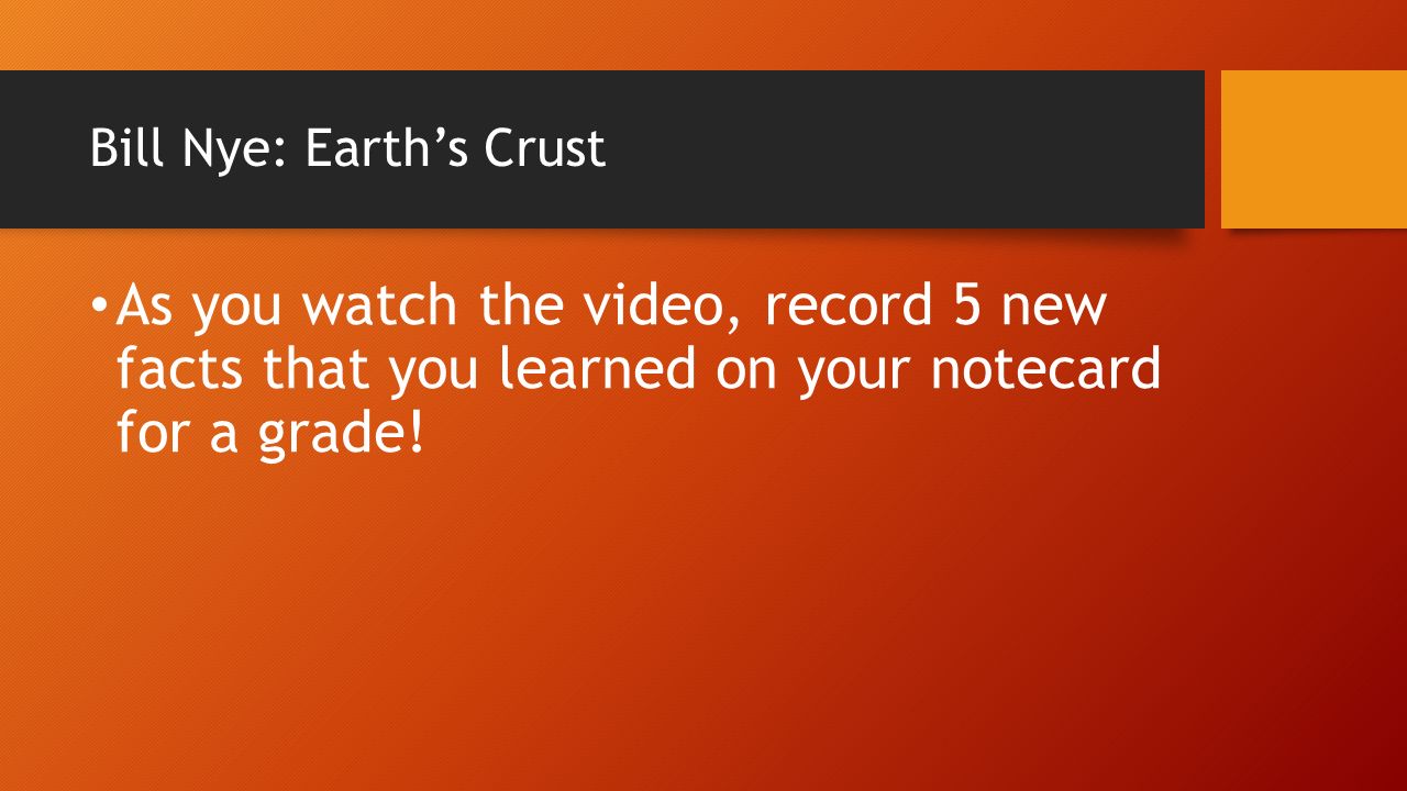 Bill Nye: Earth’s Crust As you watch the video, record 5 new facts that you learned on your notecard for a grade!