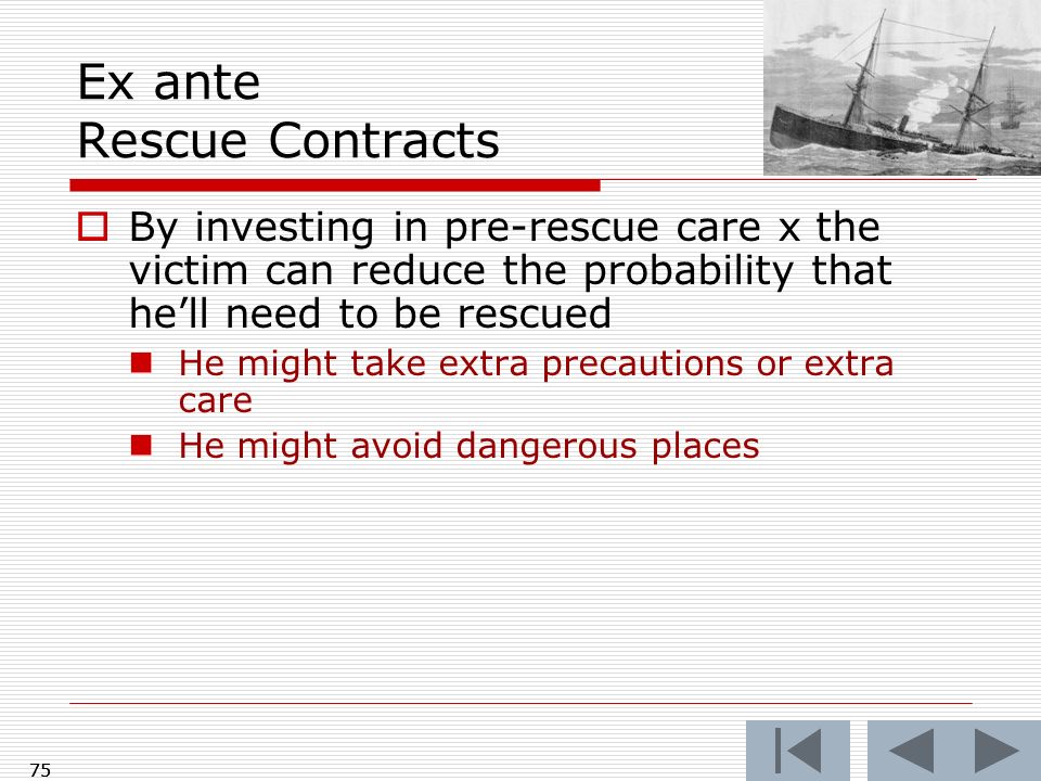 Ex ante Rescue Contracts  By investing in pre-rescue care x the victim can reduce the probability that he’ll need to be rescued He might take extra precautions or extra care He might avoid dangerous places 75
