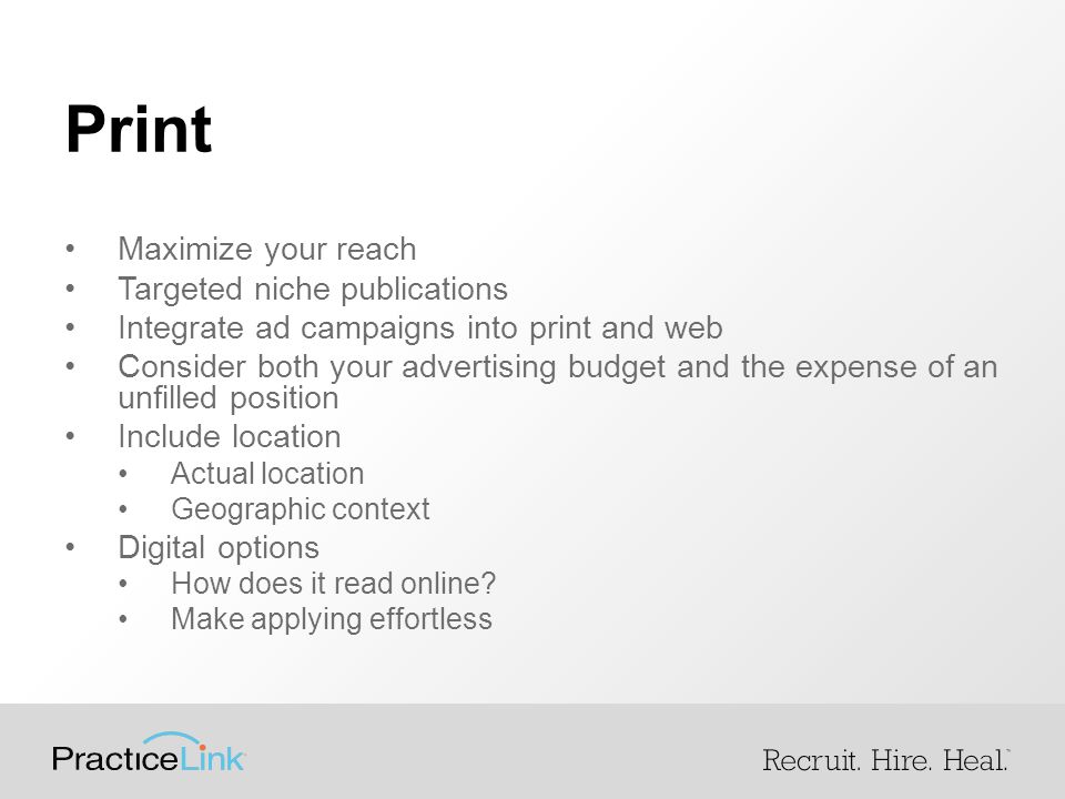 Print Maximize your reach Targeted niche publications Integrate ad campaigns into print and web Consider both your advertising budget and the expense of an unfilled position Include location Actual location Geographic context Digital options How does it read online.