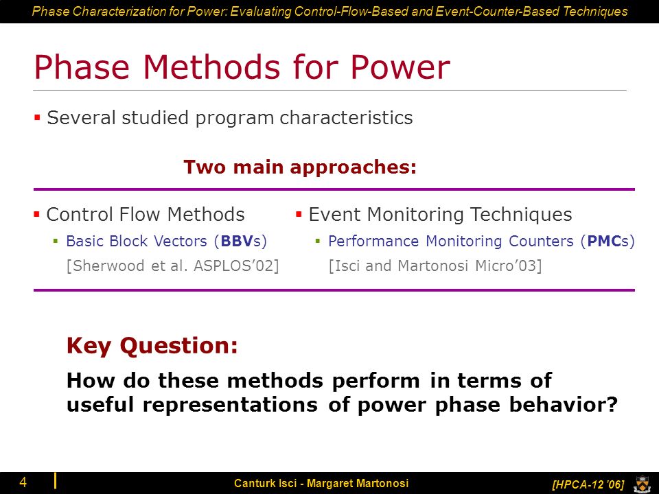 Phase Characterization for Power: Evaluating Control-Flow-Based and Event-Counter-Based Techniques [HPCA-12 ’06] Canturk Isci - Margaret Martonosi 4 Phase Methods for Power Two main approaches: Key Question: How do these methods perform in terms of useful representations of power phase behavior.