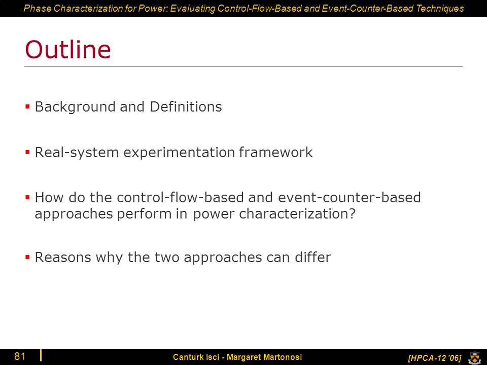 Phase Characterization for Power: Evaluating Control-Flow-Based and Event-Counter-Based Techniques [HPCA-12 ’06] Canturk Isci - Margaret Martonosi 81 Outline  Background and Definitions  Real-system experimentation framework  How do the control-flow-based and event-counter-based approaches perform in power characterization.