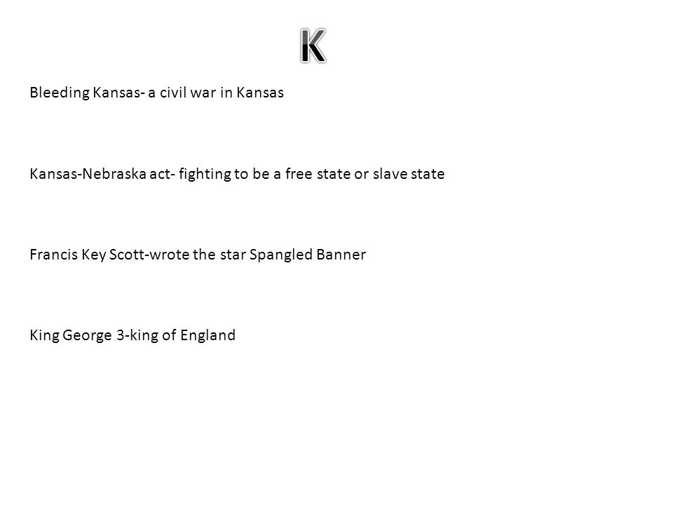 Bleeding Kansas- a civil war in Kansas Kansas-Nebraska act- fighting to be a free state or slave state Francis Key Scott-wrote the star Spangled Banner King George 3-king of England