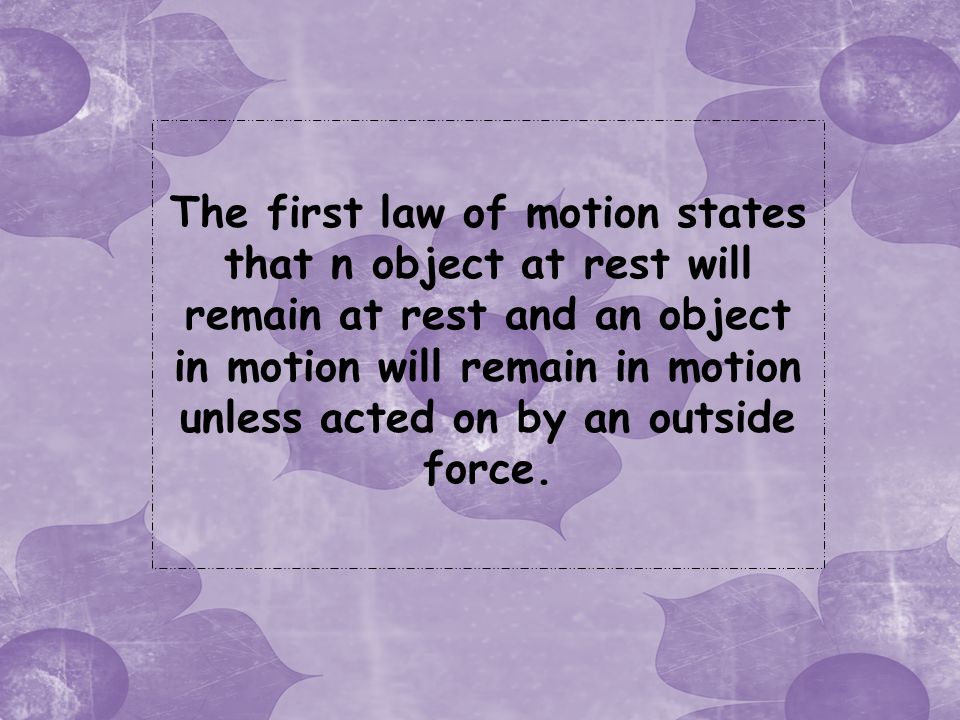 The first law of motion states that n object at rest will remain at rest and an object in motion will remain in motion unless acted on by an outside force.