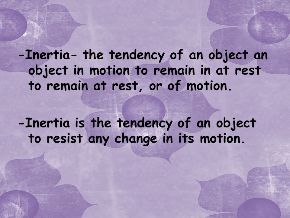 -Inertia- the tendency of an object an object in motion to remain in at rest to remain at rest, or of motion.