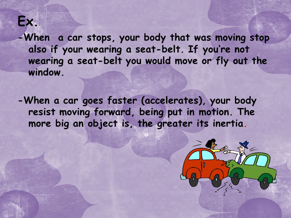 Ex. -When a car stops, your body that was moving stop also if your wearing a seat-belt.