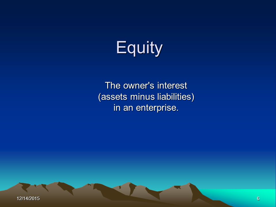 12/14/20156 Equity The owner s interest (assets minus liabilities) in an enterprise.