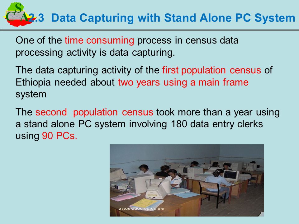 2.3 Data Capturing with Stand Alone PC System One of the time consuming process in census data processing activity is data capturing.