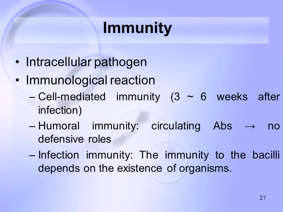 21 Immunity Intracellular pathogen Immunological reaction –Cell-mediated immunity (3 ～ 6 weeks after infection) –Humoral immunity: circulating Abs → no defensive roles –Infection immunity: The immunity to the bacilli depends on the existence of organisms.
