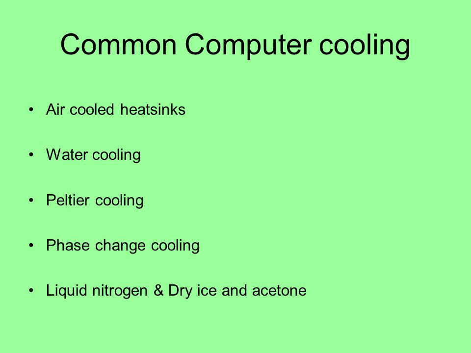 Common Computer cooling Air cooled heatsinks Water cooling Peltier cooling Phase change cooling Liquid nitrogen & Dry ice and acetone