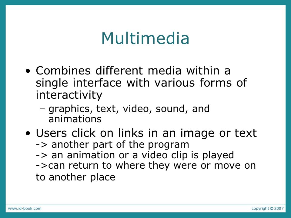 Multimedia Combines different media within a single interface with various forms of interactivity –graphics, text, video, sound, and animations Users click on links in an image or text -> another part of the program -> an animation or a video clip is played ->can return to where they were or move on to another place
