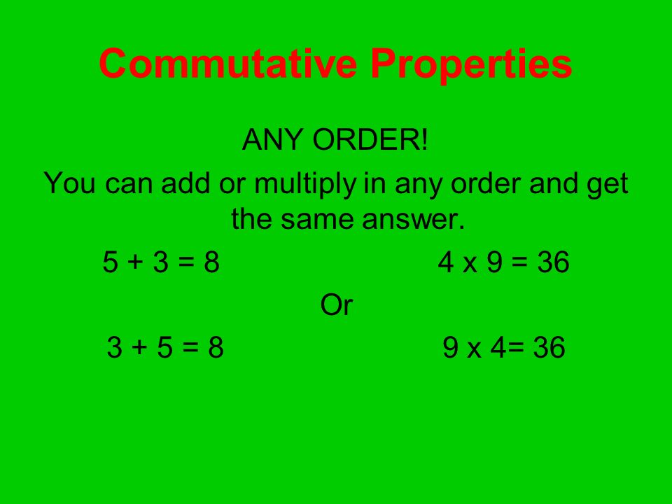 Commutative Properties ANY ORDER. You can add or multiply in any order and get the same answer.
