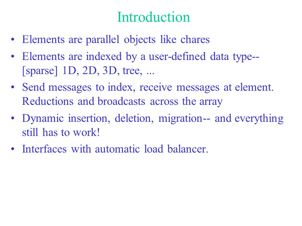 Introduction Elements are parallel objects like chares Elements are indexed by a user-defined data type-- [sparse] 1D, 2D, 3D, tree,...