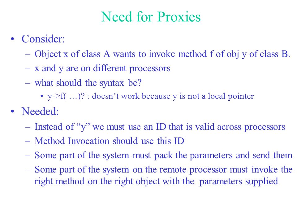 Need for Proxies Consider: –Object x of class A wants to invoke method f of obj y of class B.