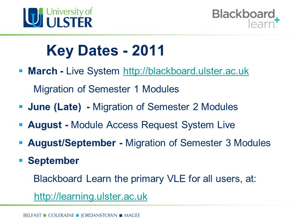 Key Dates  March - Live System   Migration of Semester 1 Modules  June (Late) - Migration of Semester 2 Modules  August - Module Access Request System Live  August/September - Migration of Semester 3 Modules  September Blackboard Learn the primary VLE for all users, at: