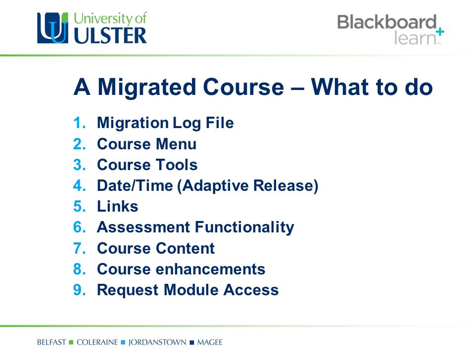 A Migrated Course – What to do 1.Migration Log File 2.Course Menu 3.Course Tools 4.Date/Time (Adaptive Release) 5.Links 6.Assessment Functionality 7.Course Content 8.Course enhancements 9.Request Module Access