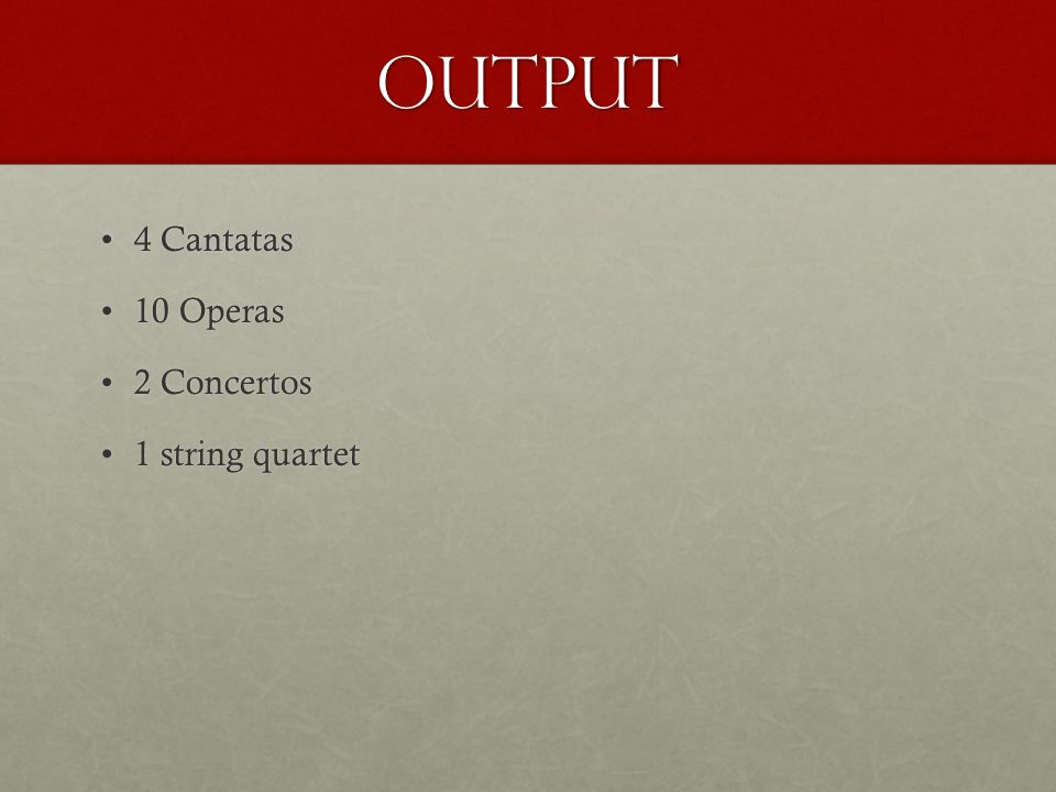 Output 4 Cantatas4 Cantatas 10 Operas10 Operas 2 Concertos2 Concertos 1 string quartet1 string quartet