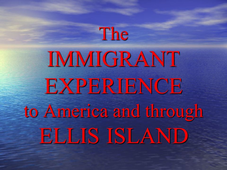 The IMMIGRANT EXPERIENCE to America and through ELLIS ISLAND