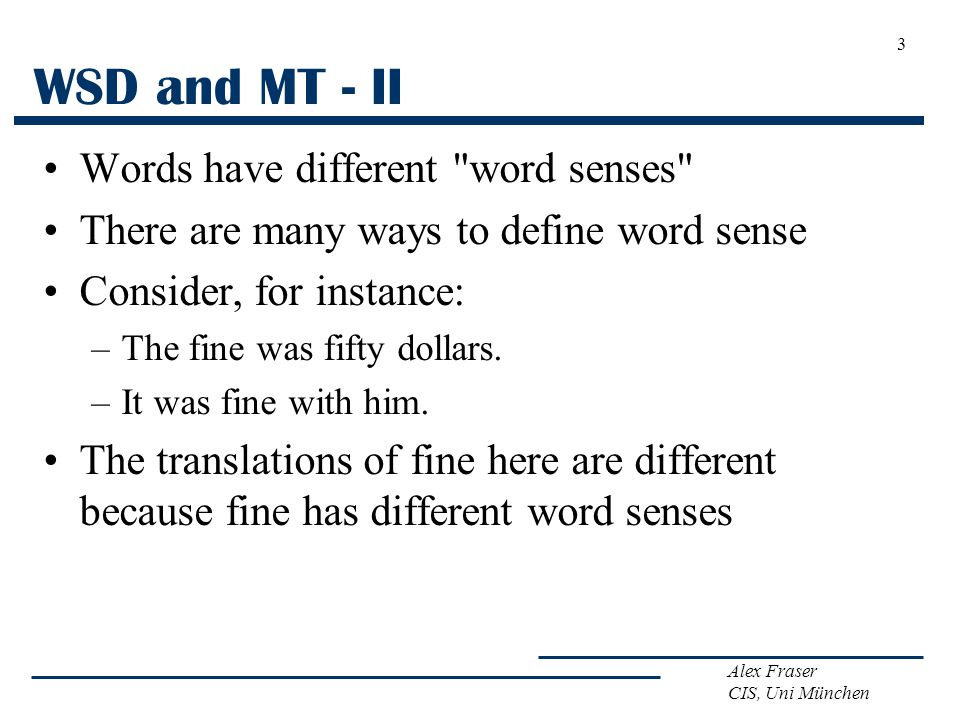 Alex Fraser CIS, Uni München WSD and MT - II Words have different word senses There are many ways to define word sense Consider, for instance: –The fine was fifty dollars.