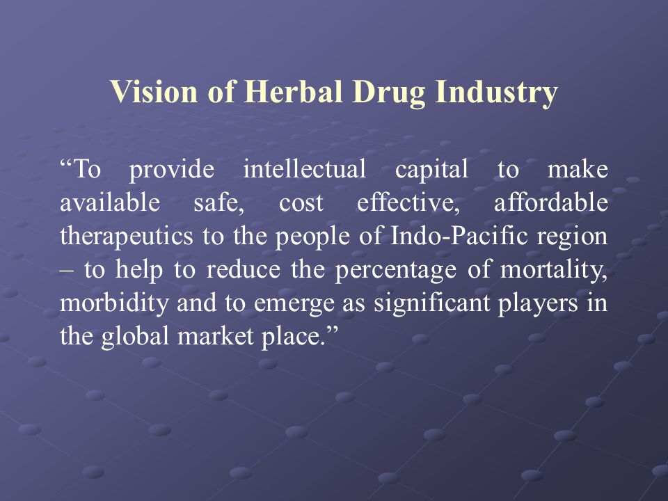 Vision of Herbal Drug Industry To provide intellectual capital to make available safe, cost effective, affordable therapeutics to the people of Indo-Pacific region – to help to reduce the percentage of mortality, morbidity and to emerge as significant players in the global market place.