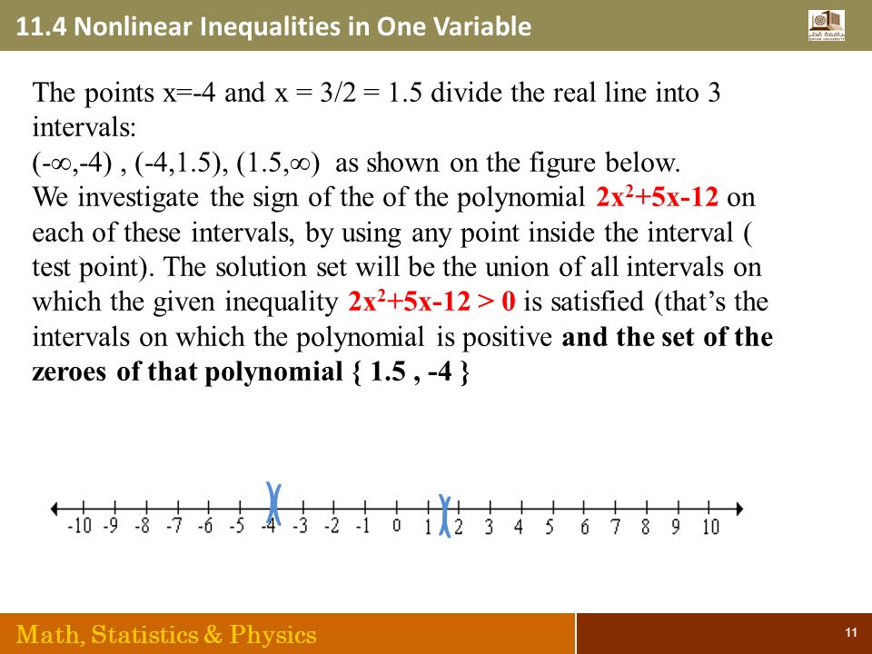 11.4 Nonlinear Inequalities in One Variable Math, Statistics & Physics 11 The points x=-4 and x = 3/2 = 1.5 divide the real line into 3 intervals: (-∞,-4), (-4,1.5), (1.5,∞) as shown on the figure below.
