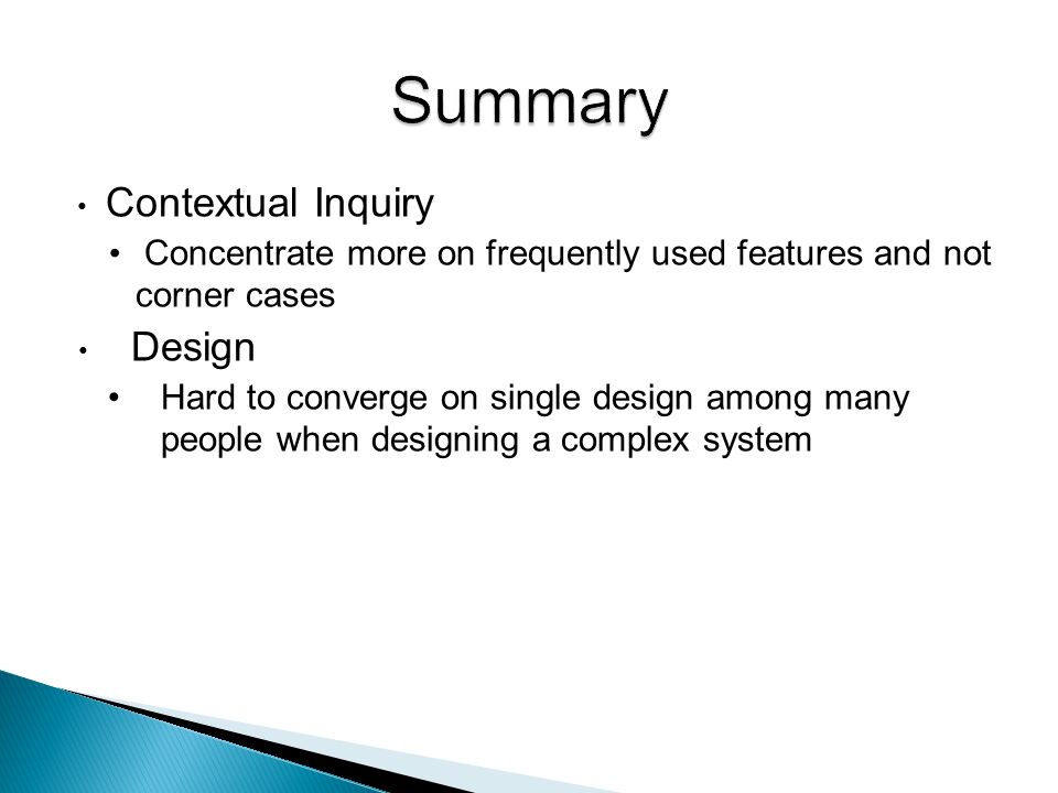 Contextual Inquiry Concentrate more on frequently used features and not corner cases Design Hard to converge on single design among many people when designing a complex system