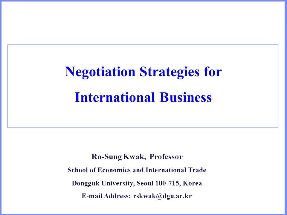 Negotiation Strategies for International Business Ro-Sung Kwak, Professor School of Economics and International Trade Dongguk University, Seoul , Korea  Address: