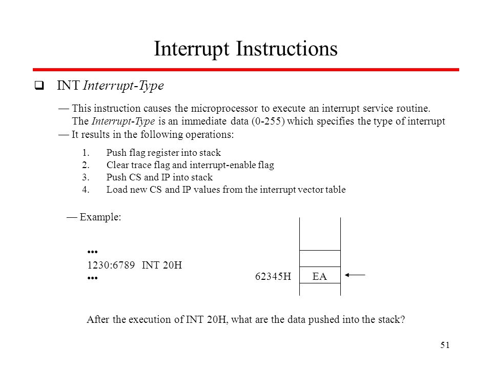 Interrupt Instructions  INT Interrupt-Type — This instruction causes the microprocessor to execute an interrupt service routine.