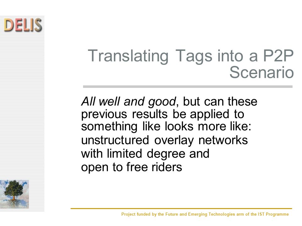 Project funded by the Future and Emerging Technologies arm of the IST Programme Translating Tags into a P2P Scenario All well and good, but can these previous results be applied to something like looks more like: unstructured overlay networks with limited degree and open to free riders