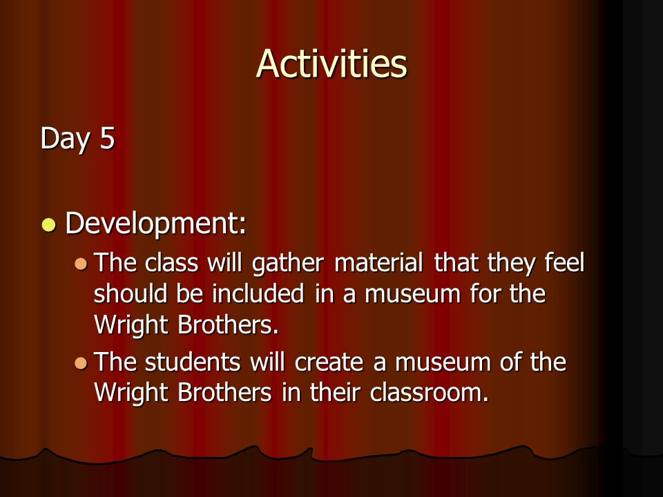 Activities Day 5 Development: Development: The class will gather material that they feel should be included in a museum for the Wright Brothers.