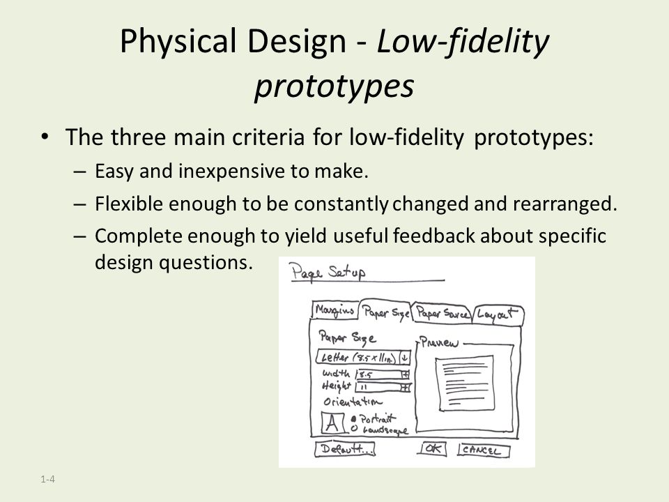 1-4 Physical Design - Low-fidelity prototypes The three main criteria for low-fidelity prototypes: – Easy and inexpensive to make.