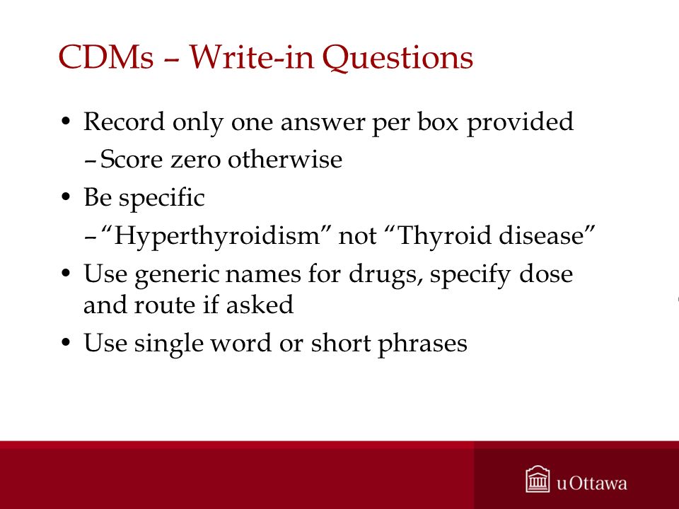 CDMs – Write-in Questions Record only one answer per box provided –Score zero otherwise Be specific – Hyperthyroidism not Thyroid disease Use generic names for drugs, specify dose and route if asked Use single word or short phrases