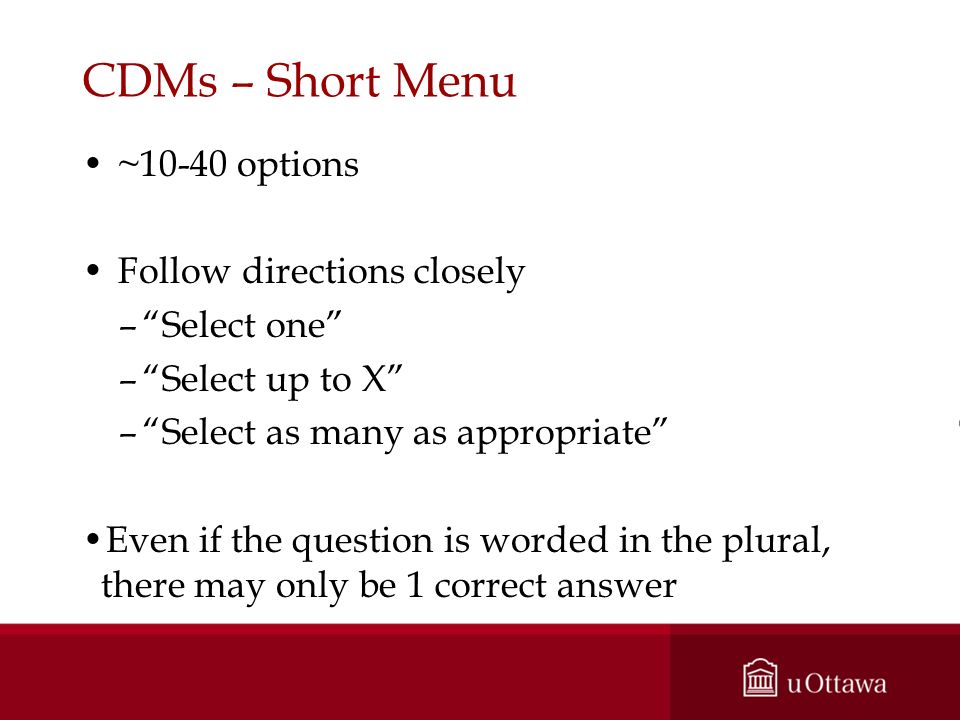 CDMs – Short Menu ~10-40 options Follow directions closely – Select one – Select up to X – Select as many as appropriate Even if the question is worded in the plural, there may only be 1 correct answer