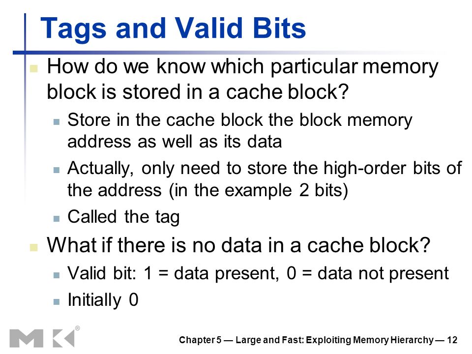 Chapter 5 — Large and Fast: Exploiting Memory Hierarchy — 12 Tags and Valid Bits How do we know which particular memory block is stored in a cache block.