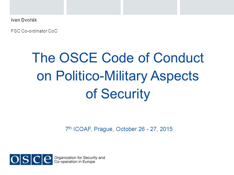 The OSCE Code of Conduct on Politico-Military Aspects of Security Ivan Dvořák FSC Co-ordinator CoC 7 th ICOAF, Prague, October , 2015