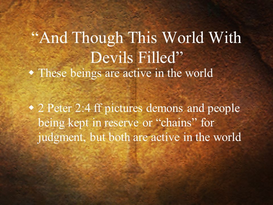 And Though This World With Devils Filled  These beings are active in the world  2 Peter 2:4 ff pictures demons and people being kept in reserve or chains for judgment, but both are active in the world