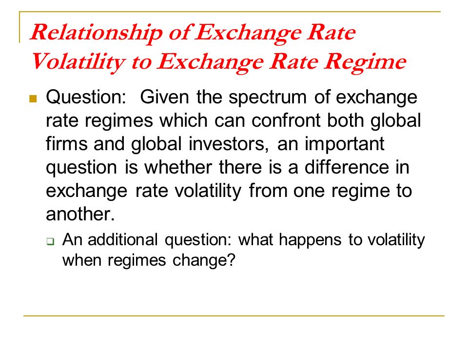 Relationship of Exchange Rate Volatility to Exchange Rate Regime Question: Given the spectrum of exchange rate regimes which can confront both global firms and global investors, an important question is whether there is a difference in exchange rate volatility from one regime to another.