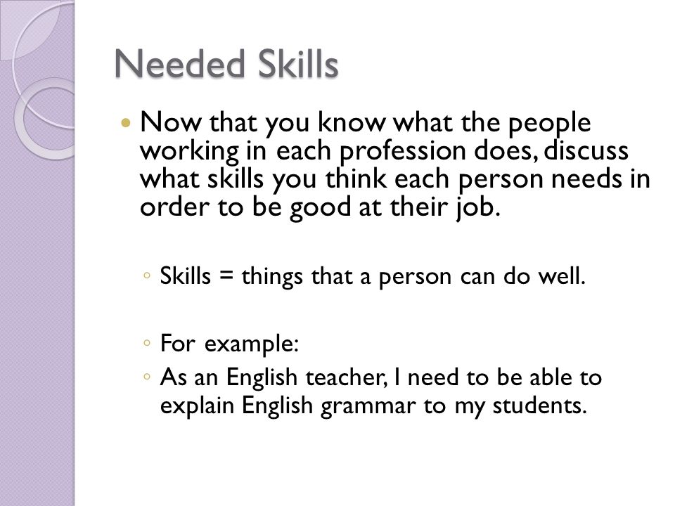 Needed Skills Now that you know what the people working in each profession does, discuss what skills you think each person needs in order to be good at their job.