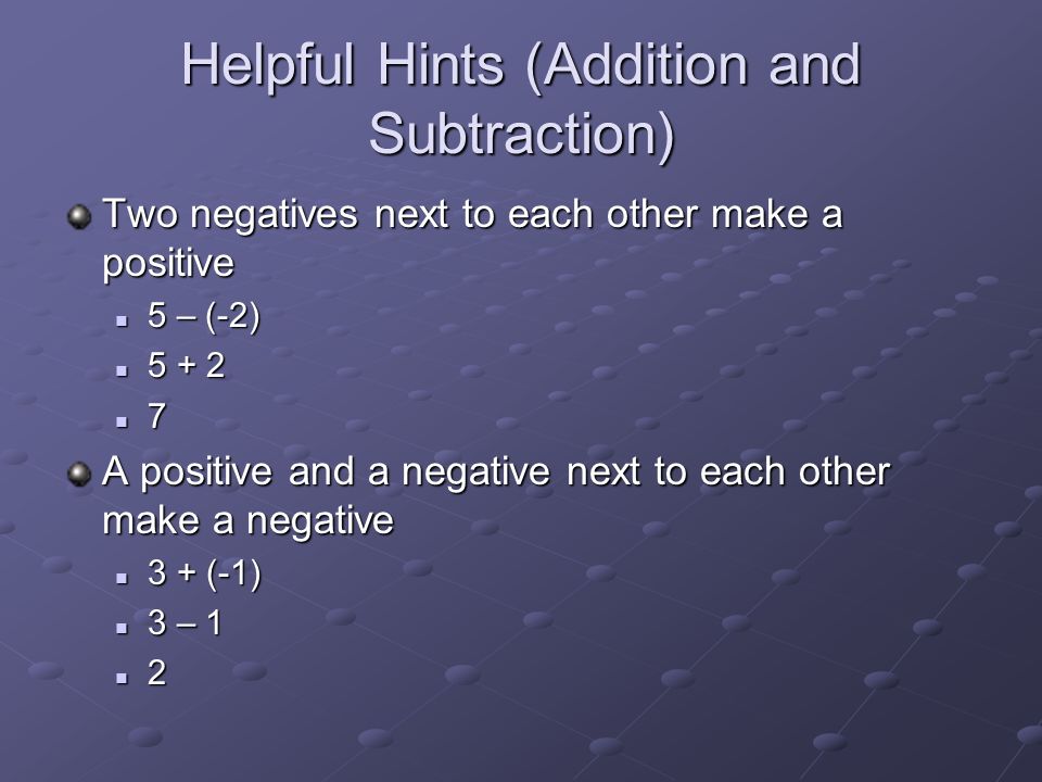 Helpful Hints (Addition and Subtraction) Two negatives next to each other make a positive 5 – (-2) 5 – (-2) A positive and a negative next to each other make a negative 3 + (-1) 3 + (-1) 3 – 1 3 – 1 2